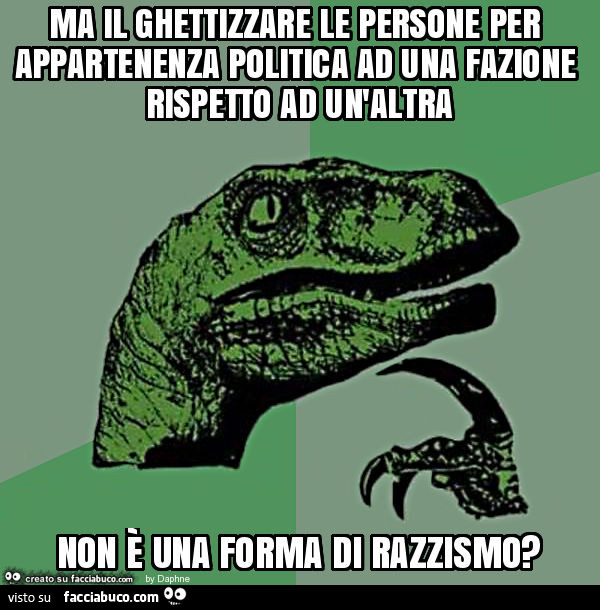 Ma il ghettizzare le persone per appartenenza politica ad una fazione rispetto ad un'altra non è una forma di razzismo?