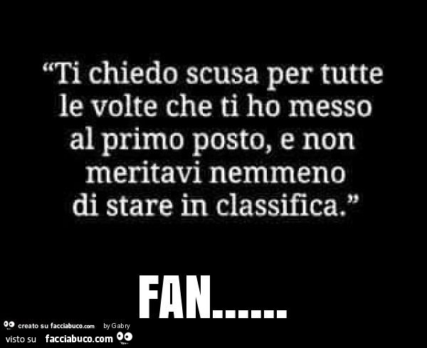 Ti chiedo scusa per tutte le volte che ti ho messo al primo posto, e non meritavi nemmeno di stare in classifica