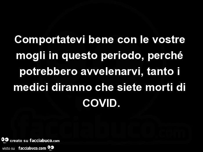 Comportatevi bene con le vostre mogli in questo periodo, perché potrebbero avvelenarvi, tanto i medici diranno che siete morti di covid