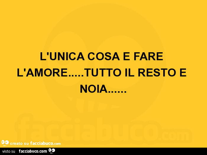 L'unica cosa è fare l'amore… tutto il resto è noia