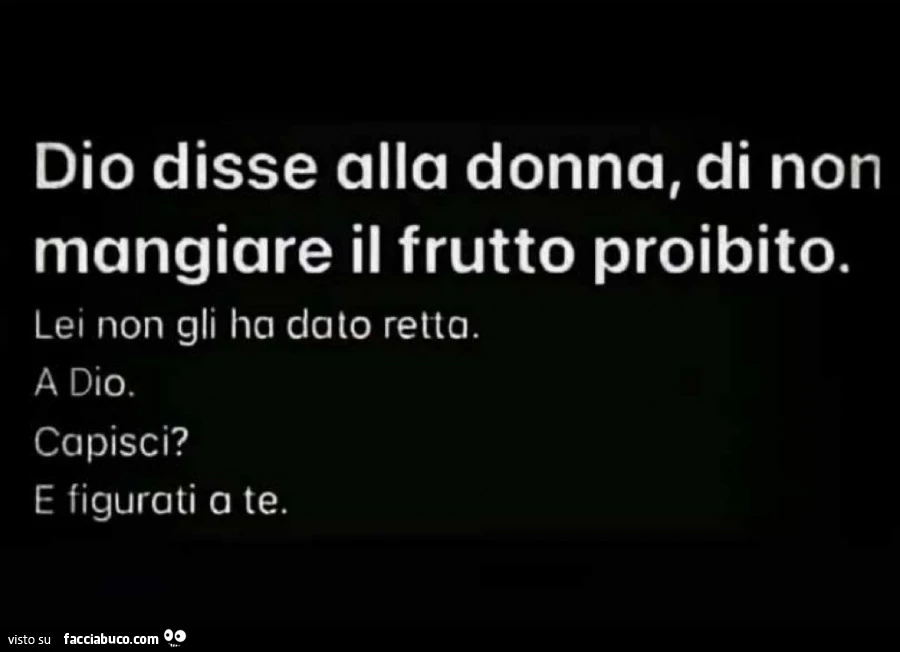 Dio disse alla donna, di non mangiare il frutto proibito. Lei non gli ha dato retta. A dio. Capisci? E figurati a te