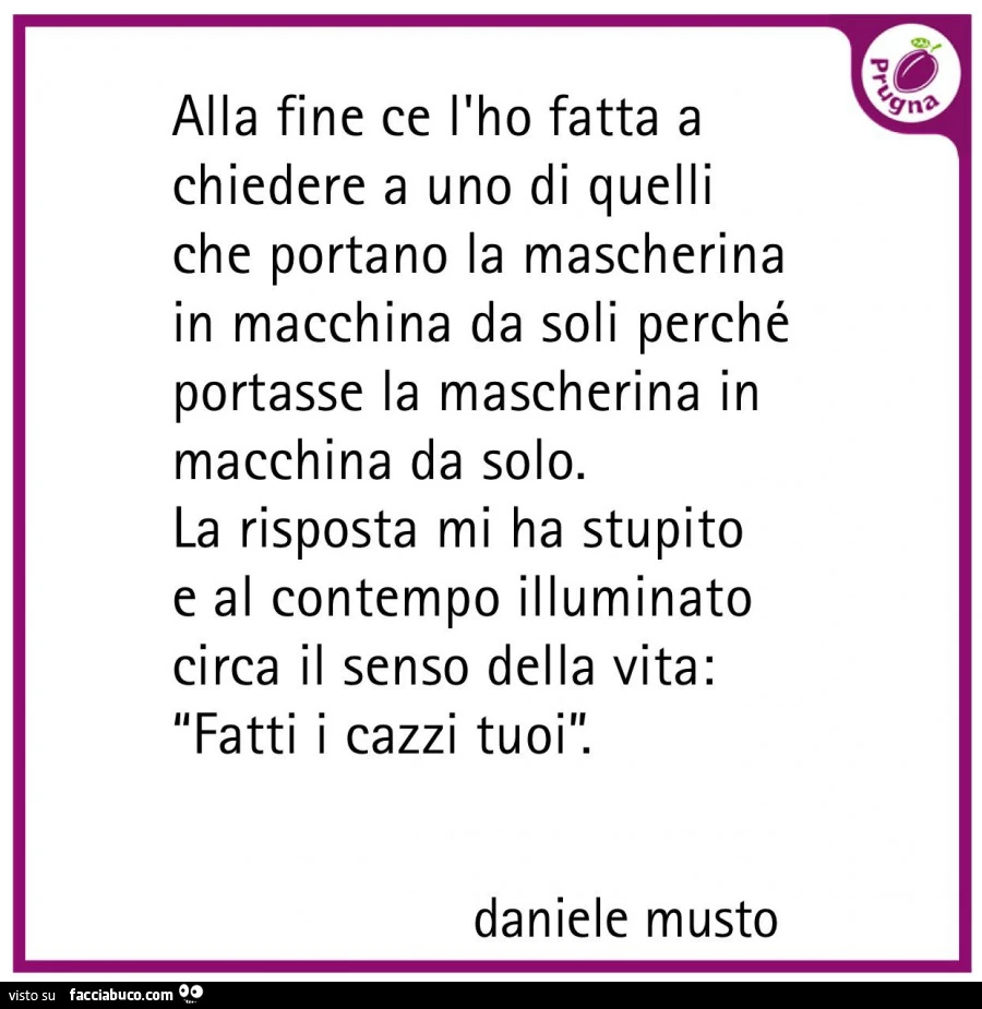 Alla fine ce l'ho fatta a chiedere a uno di quelli che portano la mascherina in macchina da soli perché portasse la mascherina in macchina da solo. La risposta mi ha stupito e al contempo illuminato circa il senso della vita: fatti i cazzi tuoi