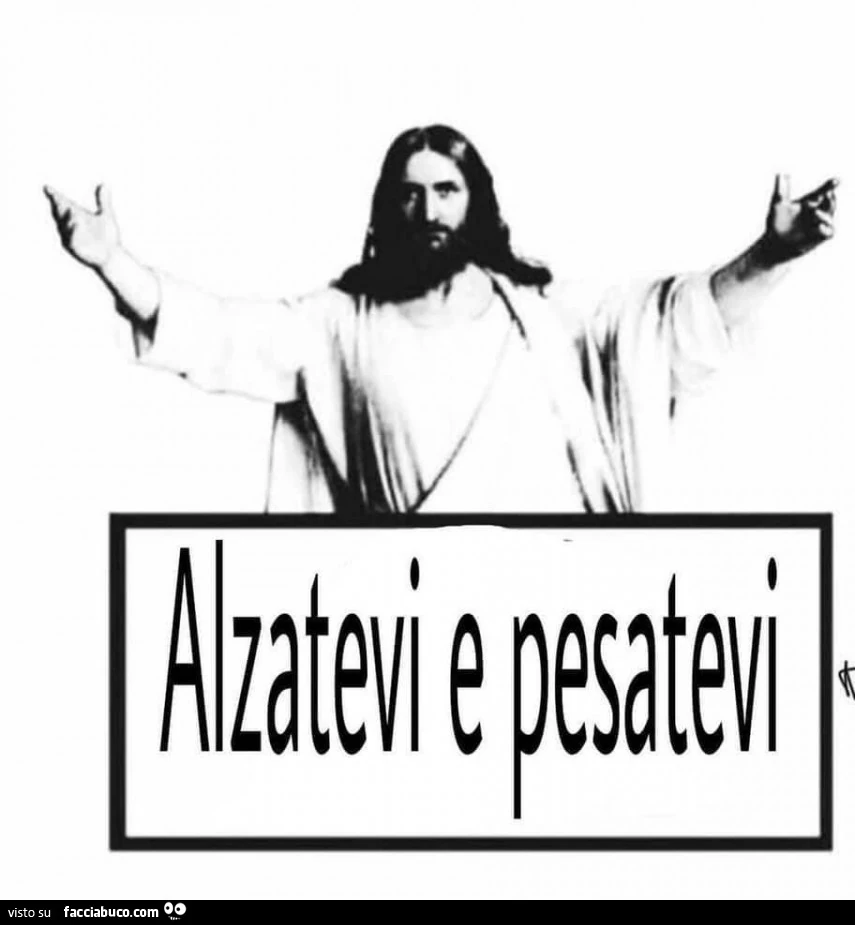 Alzatevi e pesatevi