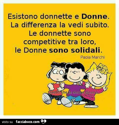 Esistono donnette e donne. La differenza la vedi subito. Le donnette sono competitive tra loro, le donne sono solidali