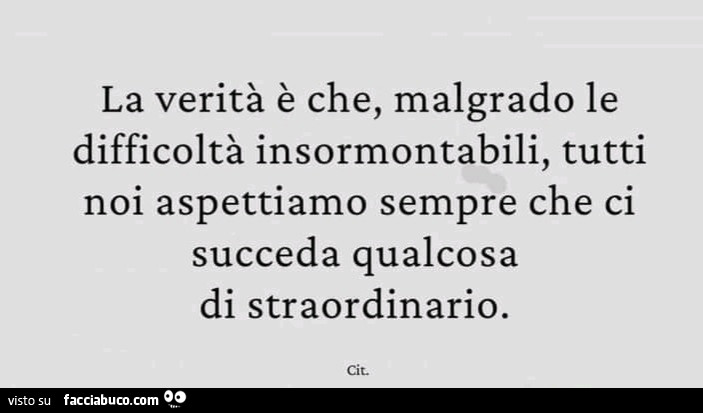 La verità è che, malgrado le difficoltà insormontabili, tutti noi aspettiamo sempre che ci succeda qualcosa di straordinario