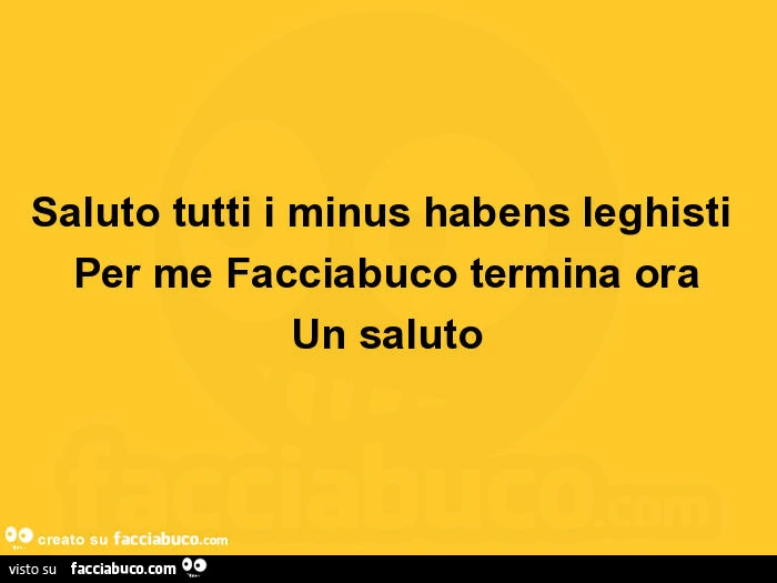 Saluto tutti i minus habens leghisti per me facciabuco termina ora un saluto