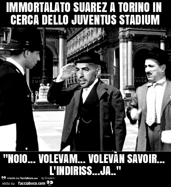 Immortalato suarez a torino in cerca dello juventus stadium "noio… volevam… volevàn savoir… l'indiriss… ja. "