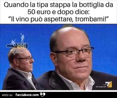 Quando la tipa stappa la bottiglia da 50 euro e dopo dice