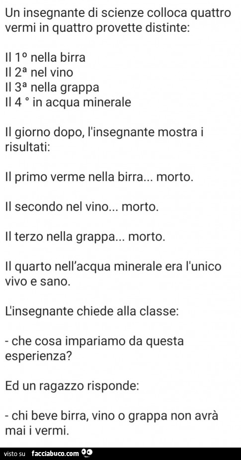 Un insegnante di scienze colloca quattro vermi in quattro provette distinte: il io nella birra il 2a nel vino il 3a nella grappa il 4 in acqua minerale il giorno dopo, l'insegnante mostra i risultati: il primo verme nella birra