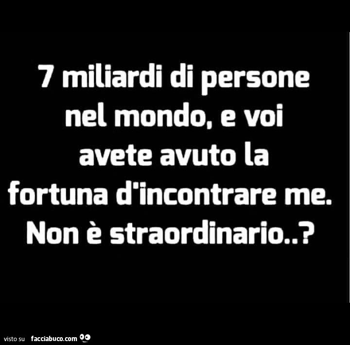 7 miliardi di persone nel mondo, e voi avete avuto la fortuna d'incontrare me. Non è straordinario?