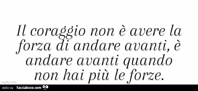 Il coraggio non è avere la forza di andare avanti, è andare avanti quando non hai più le forze