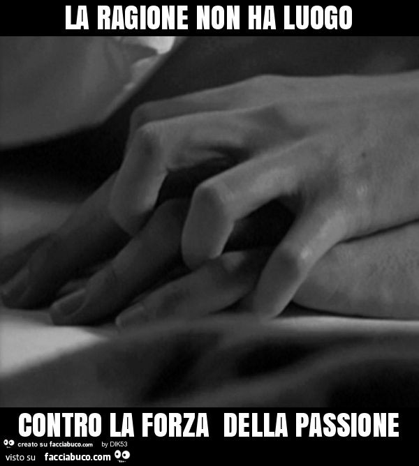 La ragione non ha luogo contro la forza della passione