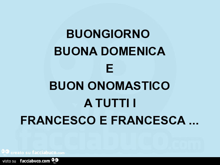 Buongiorno buona domenica e buon onomastico a tutti i francesco e francesca