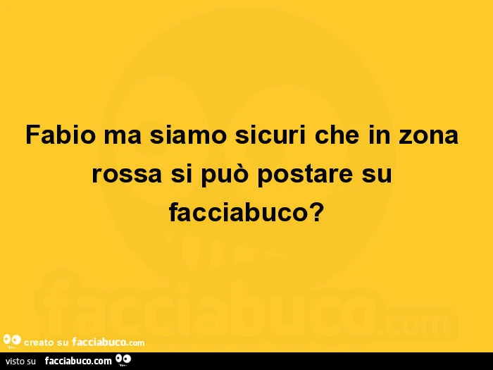 Fabio ma siamo sicuri che in zona rossa si può postare su facciabuco?