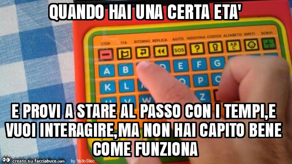 Quando hai una certa età e provi a stare al passo con i tempi, e vuoi interagire, ma non hai capito bene come funziona