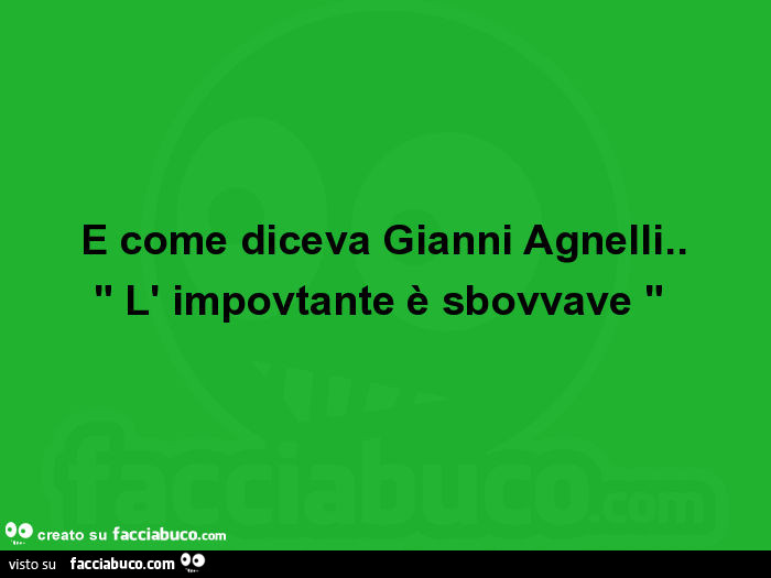 E come diceva Gianni Agnelli. L' impovtante è sbovvave