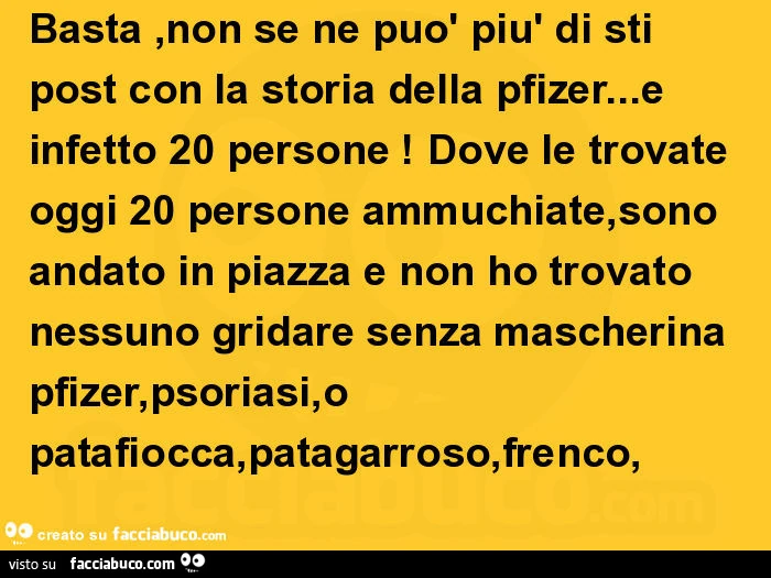 Basta, non se ne può più di sti post con la storia della pfizer&hellip; e infetto 20 persone! Dove le trovate oggi 20 persone ammuchiate, sono andato in piazza e non ho trovato nessuno gridare senza mascherina pfizer, psoriasi, o patafiocca, patagarroso
