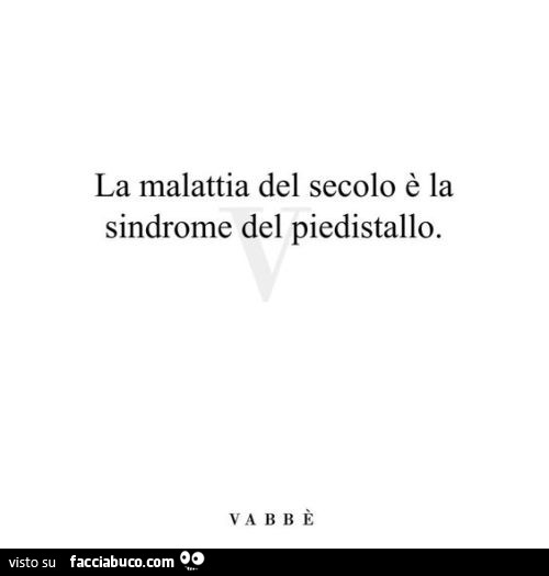 La malattia del secolo è la sindrome del piedistallo