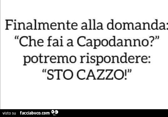 Finalmente alla domanda: che fai a capodanno? Potremo rispondere: sto cazzo
