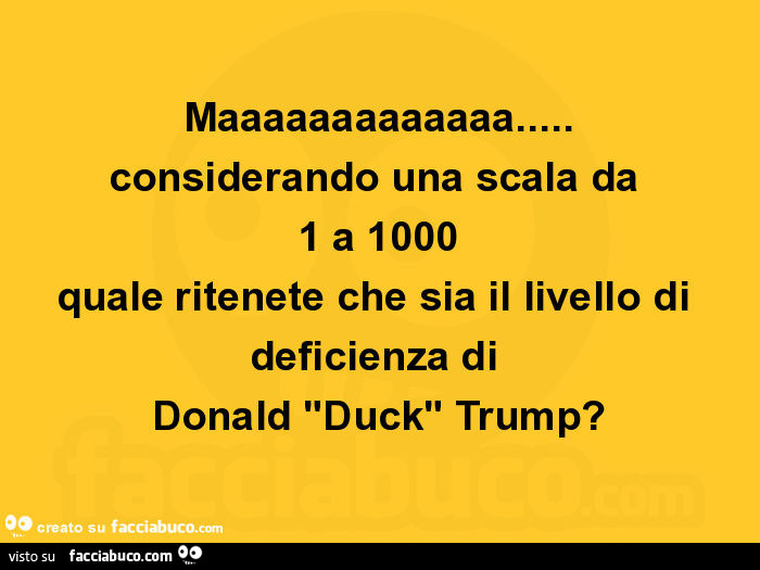 Maaaaaaaaaaaaa… considerando una scala da 1 a 1000 quale ritenete che sia il livello di deficienza di donald "duck" trump?