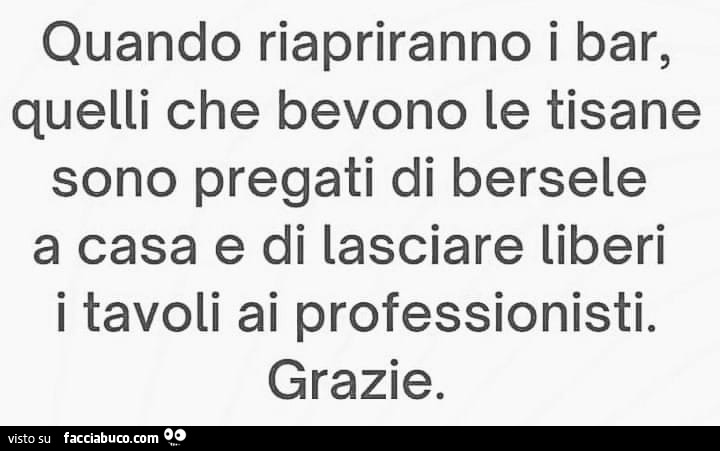 Quando riapriranno i bar, quelli che bevono le tisane sono pregati di bersele a casa e di lasciare liberi i tavoli ai professionisti. Grazie