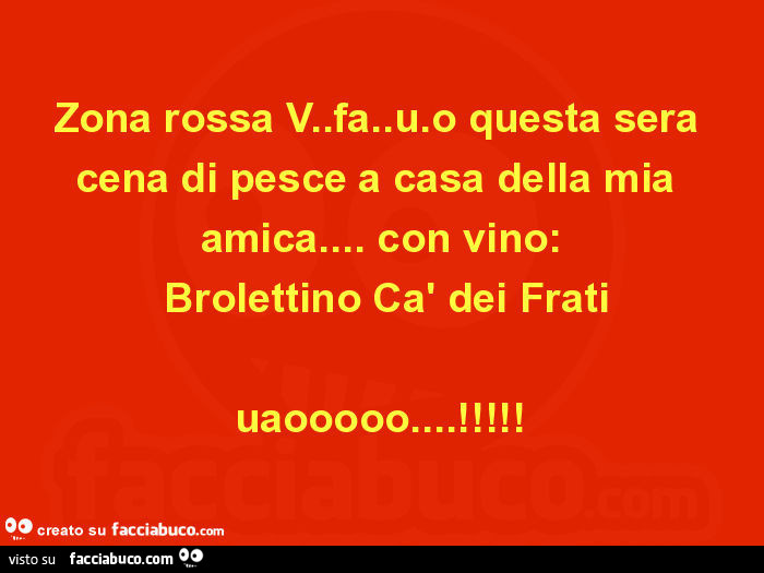 Zona rossa V. Fa. U. O questa sera cena di pesce a casa della mia amica… con vino:  Brolettino Cà dei Frati uaooooo