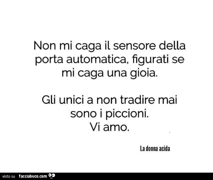 Non mi caga il sensore della porta automatica, figurati se mi caga una gioia. Gli unici a non tradire mai sono i piccioni. Vi amo