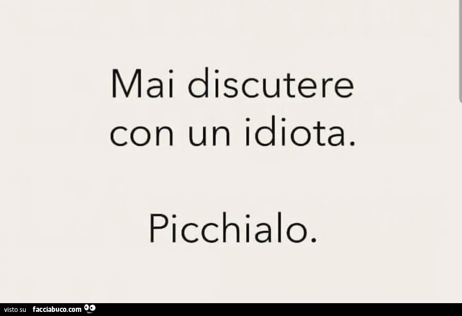 Mai discutere con un idiota. Picchialo