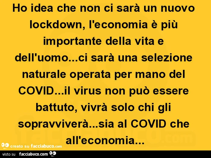 Ho idea che non ci sarà un nuovo lockdown, l'economia è più importante della vita e dell'uomo&hellip; ci sarà una selezione naturale operata per mano del covid&hellip; il virus non può essere battuto, vivrà solo chi gli sopravviverà&hellip; sia