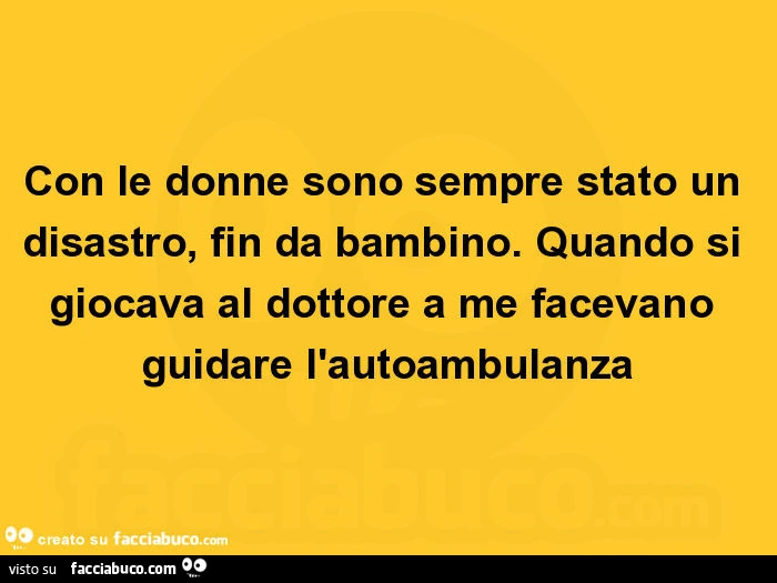 Con le donne sono sempre stato un disastro, fin da bambino. Quando si giocava al dottore a me facevano guidare l'autoambulanza