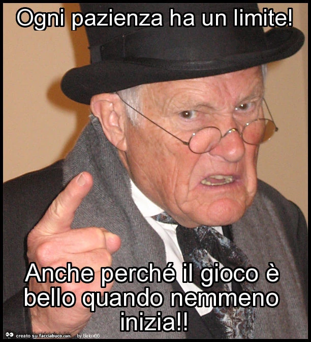 Ogni pazienza ha un limite! Anche perché il gioco è bello quando nemmeno inizia
