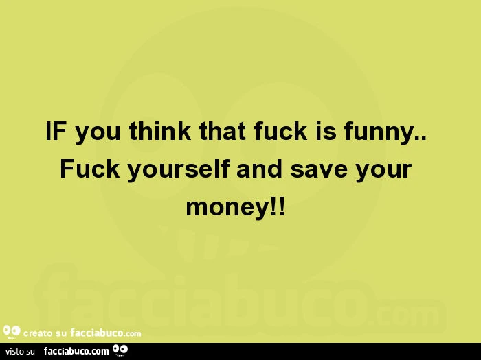 If you think that fuck is funny. Fuck yourself and save your money