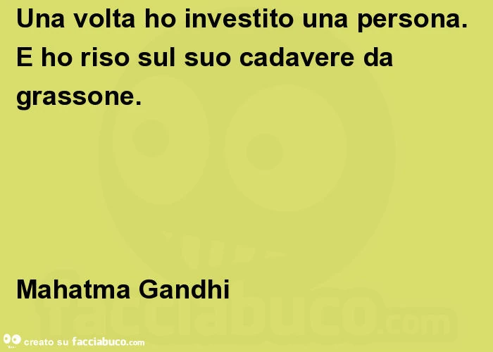 Una volta ho investito una persona. E ho riso sul suo cadavere da grassone. Mahatma gandhi
