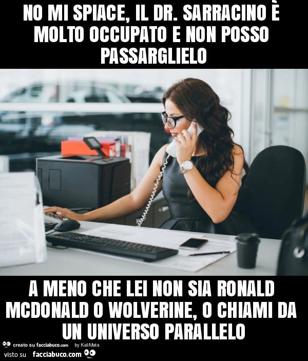 No mi spiace, il dr. Sarracino è molto occupato e non posso passarglielo a meno che lei non sia ronald mcdonald o wolverine, o chiami da un universo parallelo