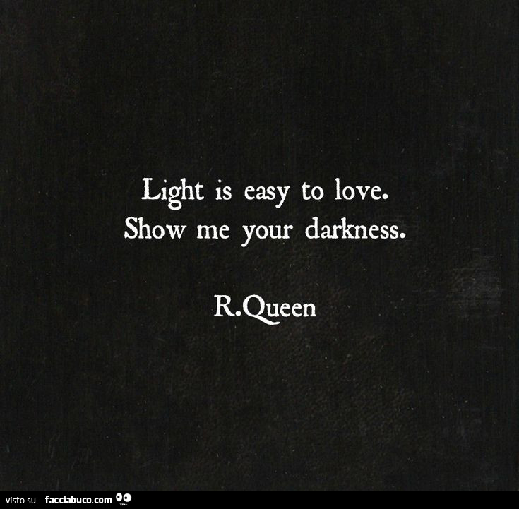 Light is easy to love. Show me your darkness. R. Qeen