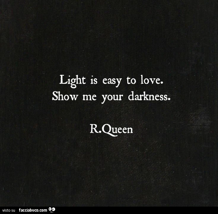 Light is easy to love. Show me your darkness. R. Qeen
