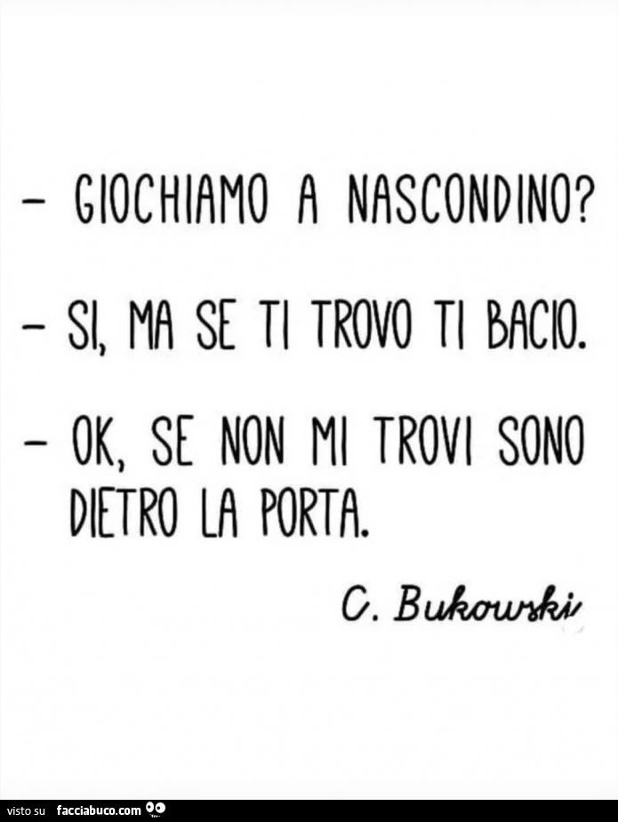 Giochiamo a nascondino? Si, ma se ti trovo ti bacio. Ok, se non mi trovi sono dietro la porta. C. Bukowski