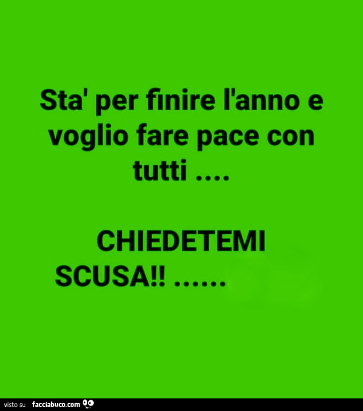 Stà per finire l'anno e voglio fare pace con tutti chiedetemi scusa