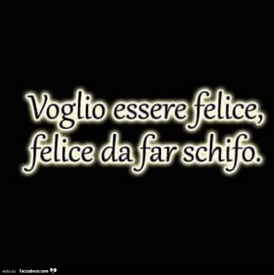 Voglio essere felice, felice da far schifo