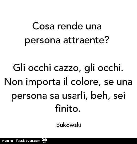 Cosa rende una persona attraente? Gli occhi cazzo, gli occhi. Non importa il colore, se una persona sa usarli, beh, sei finito. Bukowski