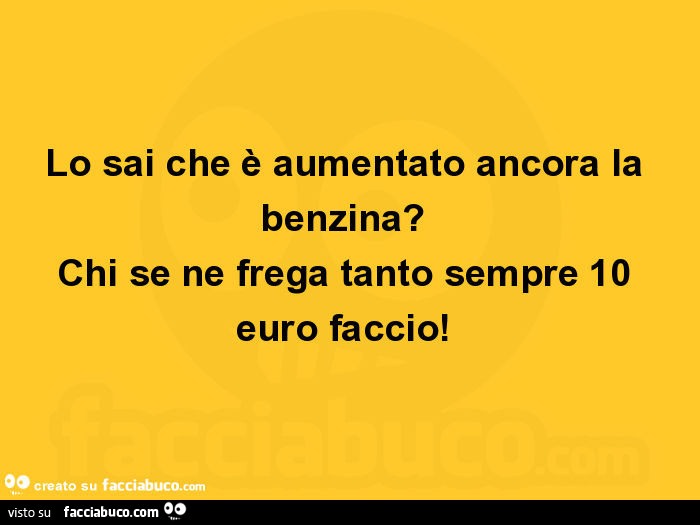 Lo sai che è aumentato ancora la benzina? Chi se ne frega tanto sempre 10 euro faccio