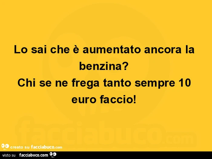 Lo sai che è aumentato ancora la benzina? Chi se ne frega tanto sempre 10 euro faccio