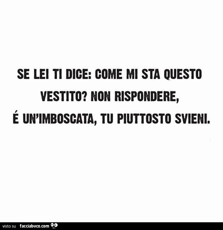 Se lei ti dice: come mi sta questo vestito? Non rispondere, é un'imboscata, tu piuttosto svieni