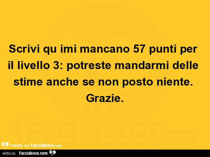 Scrivi qu imi mancano 57 punti per il livello 3: potreste mandarmi delle stime anche se non posto niente. Grazie