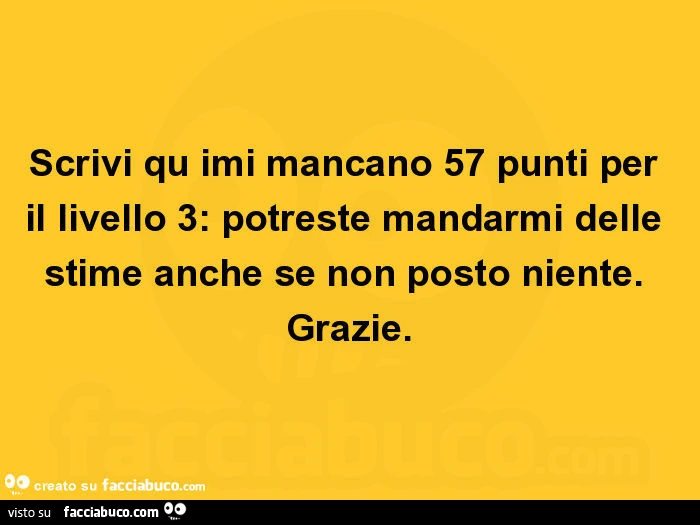Scrivi qu imi mancano 57 punti per il livello 3: potreste mandarmi delle stime anche se non posto niente. Grazie