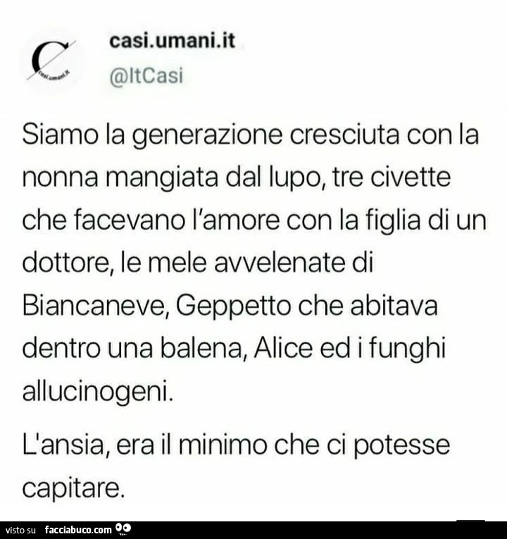Siamo la generazione cresciuta con la nonna mangiata dal lupo, tre civette che facevano l'amore con la figlia di un dottore, le avvelenate di biancaneve, geppetto che abitava dentro una balena, alice ed i funghi allucinogeni