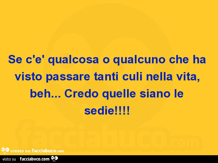 Se c'è qualcosa o qualcuno che ha visto passare tanti culi nella vita, beh… credo quelle siano le sedie