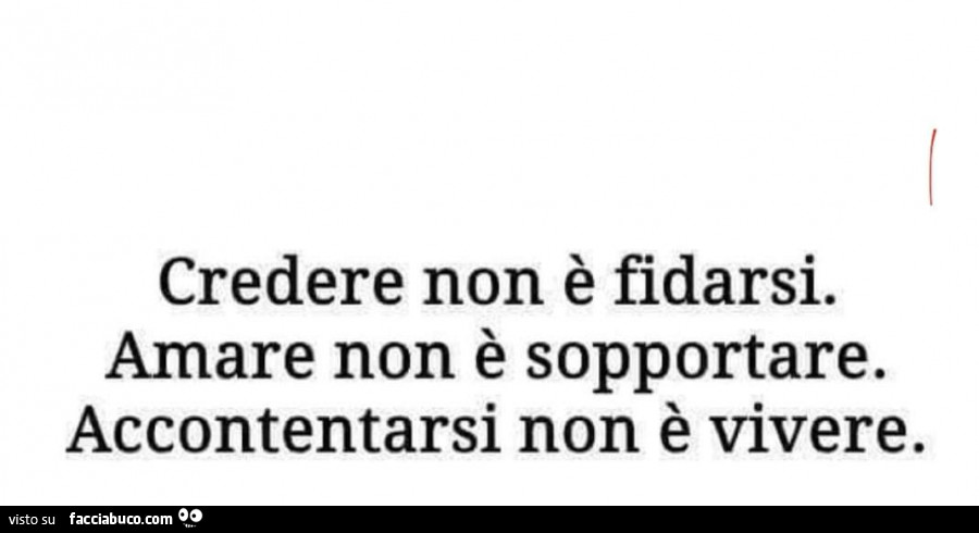 Credere non è fidarsi. Amare non è sopportare. Accontentarsi non è vivere
