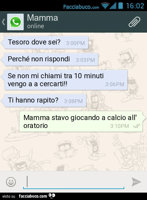 Tesoro dove sei? Perché non rispondi. Se non mi chiami tra 10 minuti vengo a a cercarti! Ti hanno rapito? Mamma stavo giocando a calcio all'oratorio