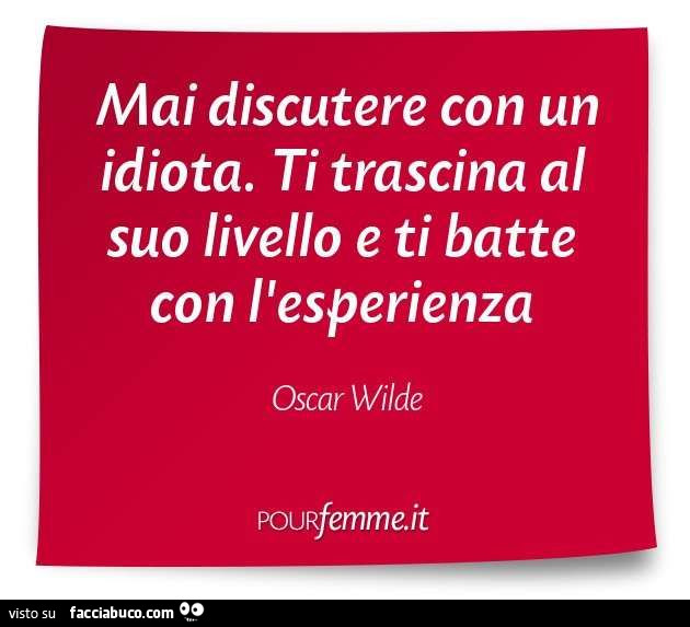 Mai discutere con un idiota. Ti trascina al suo livello e ti batte con l'esperienza. Oscar Wilde